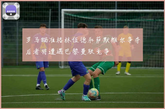 罗马瞄准格林伍德和萨默维尔争夺后者将遭遇巴黎曼联竞争