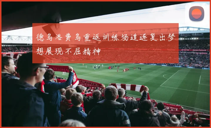 德乌洛费乌重返训练场追逐复出梦想展现不屈精神