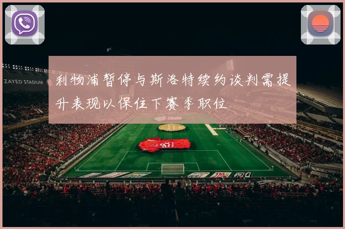 利物浦暂停与斯洛特续约谈判需提升表现以保住下赛季职位