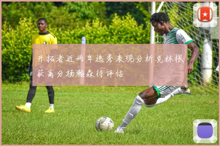 开拓者近两年选秀表现分析克林根获高分杨瀚森待评估