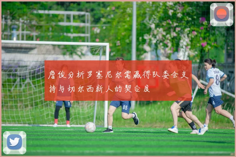 詹俊分析罗塞尼尔需赢得队委会支持与切尔西新人的契合度