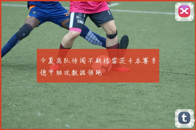 今夏离队传闻不断格雷茨卡本赛季德甲助攻数据领跑