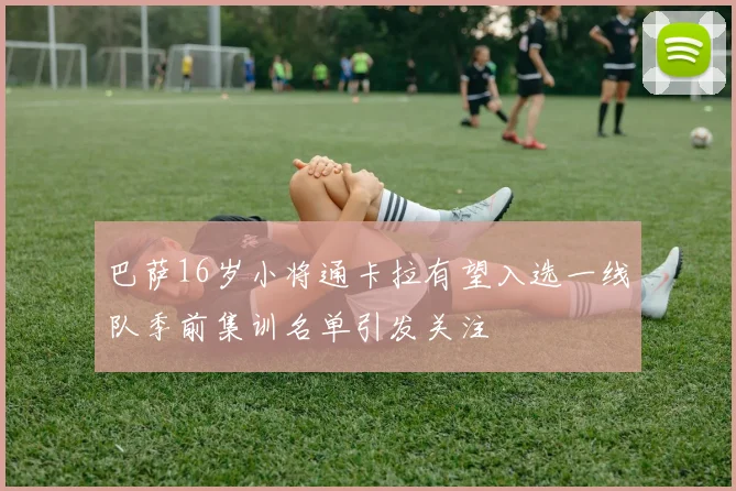 巴萨16岁小将通卡拉有望入选一线队季前集训名单引发关注