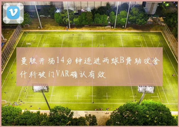 曼联开场14分钟连进两球B费助攻舍什科破门VAR确认有效