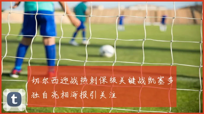 切尔西迎战热刺保级关键战凯塞多独自亮相海报引关注