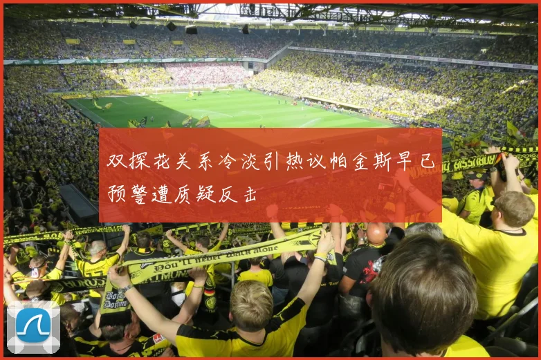 双探花关系冷淡引热议帕金斯早已预警遭质疑反击