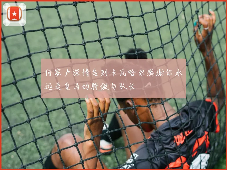 何塞卢深情告别卡瓦哈尔感谢你永远是皇马的骄傲与队长