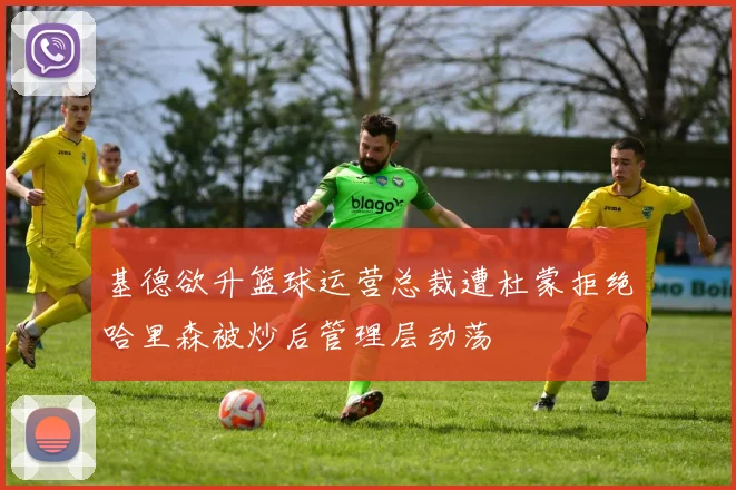 基德欲升篮球运营总裁遭杜蒙拒绝哈里森被炒后管理层动荡