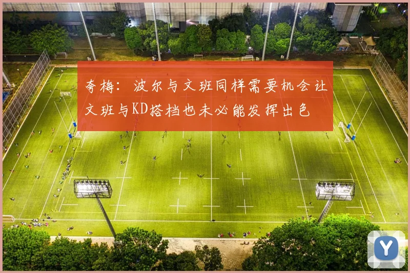 夸梅：波尔与文班同样需要机会让文班与KD搭档也未必能发挥出色