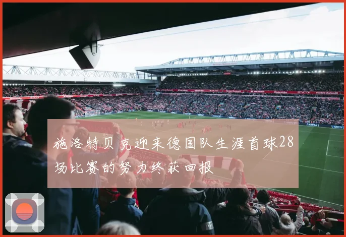 施洛特贝克迎来德国队生涯首球28场比赛的努力终获回报
